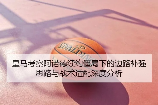 皇马考察阿诺德续约僵局下的边路补强思路与战术适配深度分析
