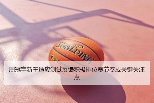 周冠宇新车适应测试反馈积极排位赛节奏成关键关注点