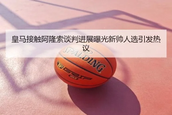 皇马接触阿隆索谈判进展曝光新帅人选引发热议