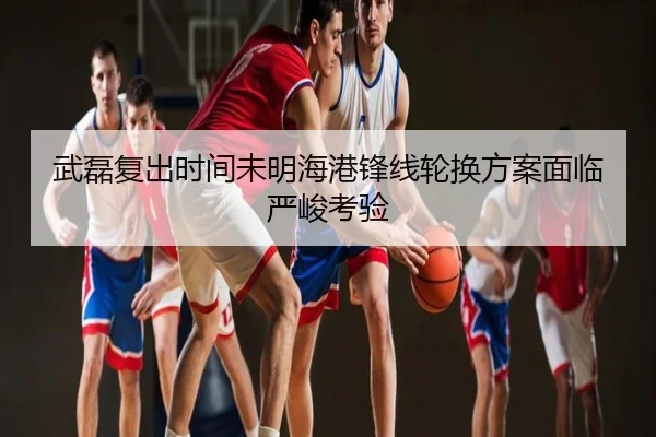 武磊复出时间未明海港锋线轮换方案面临严峻考验