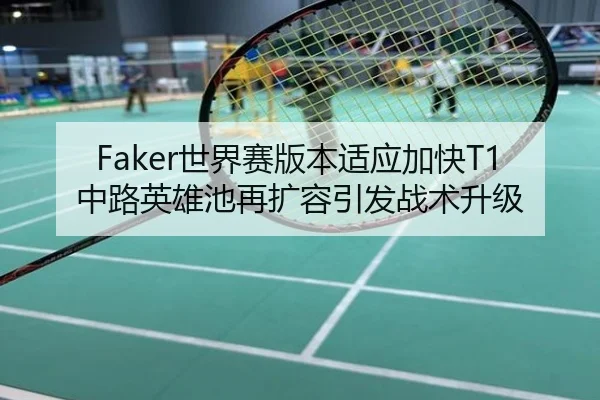 Faker世界赛版本适应加快T1中路英雄池再扩容引发战术升级