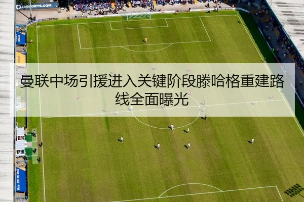 曼联中场引援进入关键阶段滕哈格重建路线全面曝光