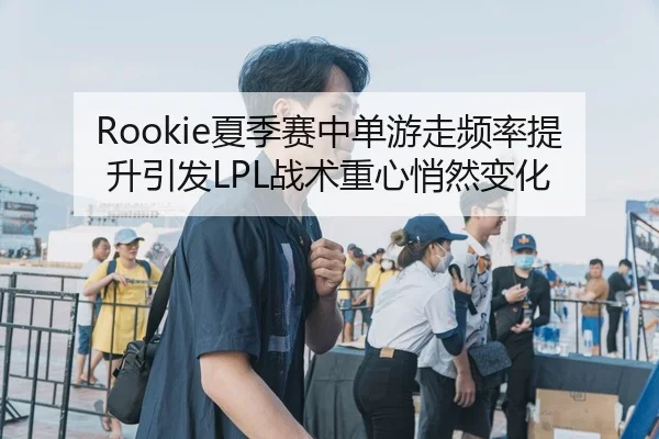 Rookie夏季赛中单游走频率提升引发LPL战术重心悄然变化