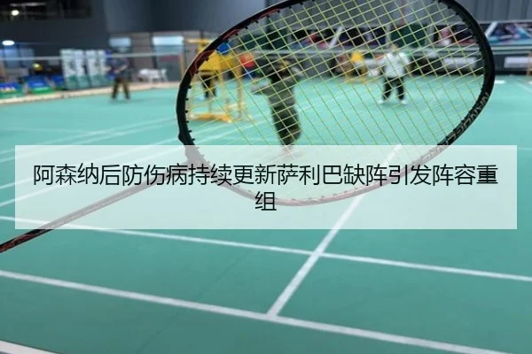 阿森纳后防伤病持续更新萨利巴缺阵引发阵容重组