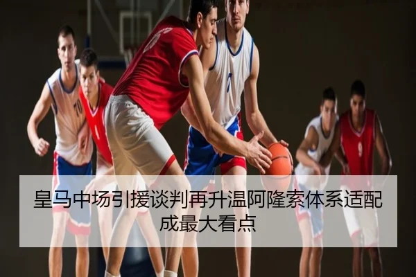 皇马中场引援谈判再升温阿隆索体系适配成最大看点