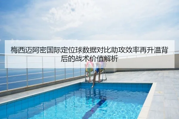 梅西迈阿密国际定位球数据对比助攻效率再升温背后的战术价值解析