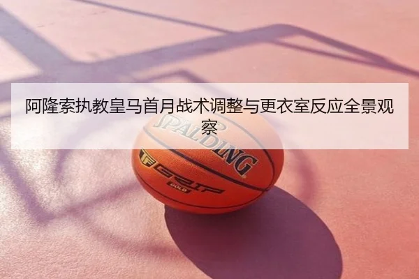 阿隆索执教皇马首月战术调整与更衣室反应全景观察
