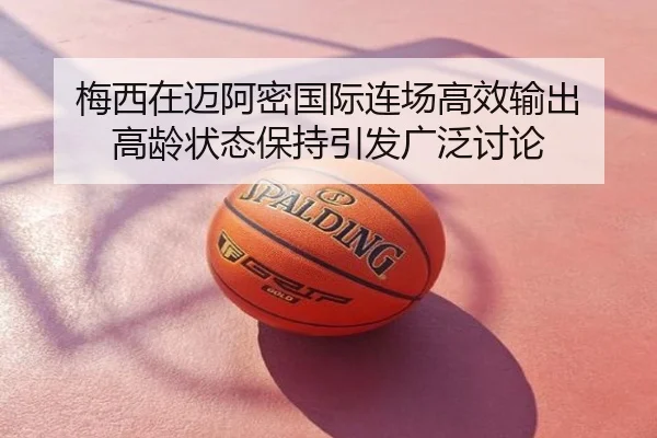 梅西在迈阿密国际连场高效输出 高龄状态保持引发广泛讨论